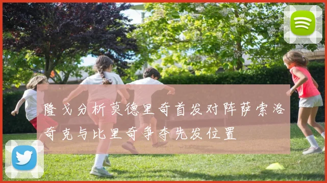 隆戈分析莫德里奇首发对阵萨索洛奇克与比里奇争夺先发位置
