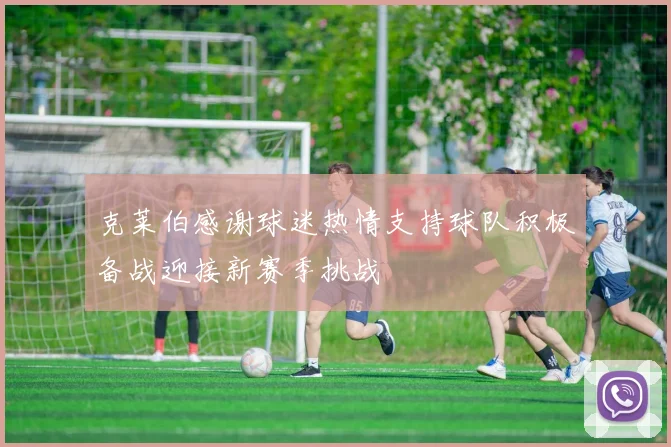 克莱伯感谢球迷热情支持球队积极备战迎接新赛季挑战