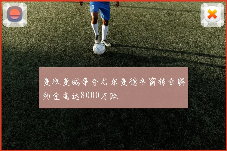 曼联曼城争夺尤尔曼德冬窗转会解约金高达8000万欧