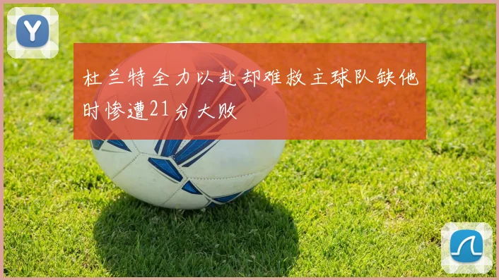 杜兰特全力以赴却难救主球队缺他时惨遭21分大败