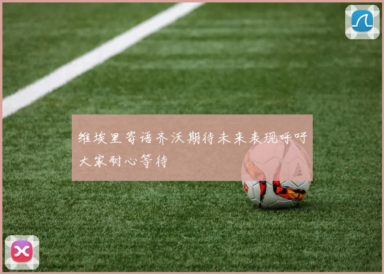 维埃里寄语齐沃期待未来表现呼吁大家耐心等待