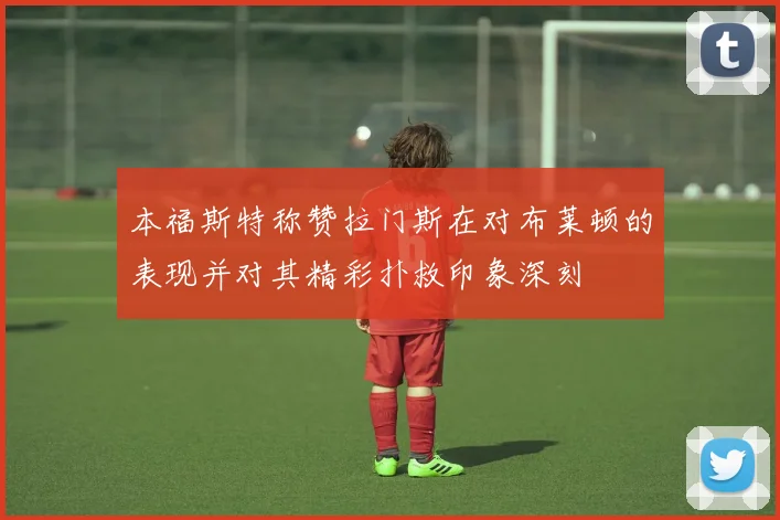 本福斯特称赞拉门斯在对布莱顿的表现并对其精彩扑救印象深刻