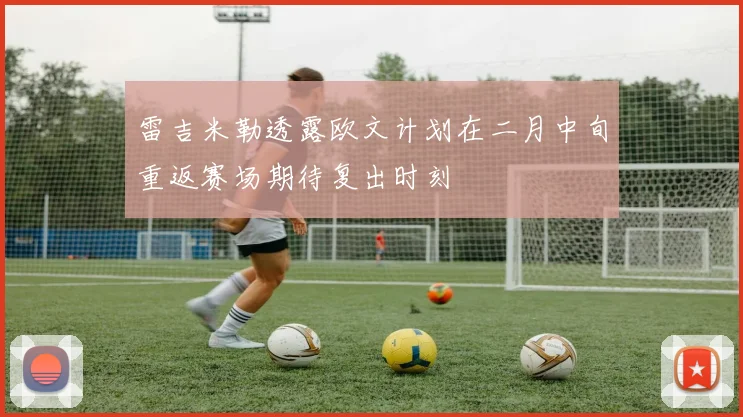 雷吉米勒透露欧文计划在二月中旬重返赛场期待复出时刻