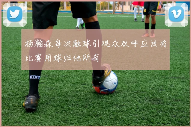 杨瀚森每次触球引观众欢呼应该将比赛用球归他所有
