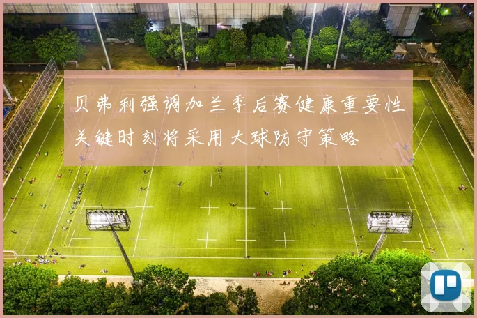 贝弗利强调加兰季后赛健康重要性关键时刻将采用大球防守策略