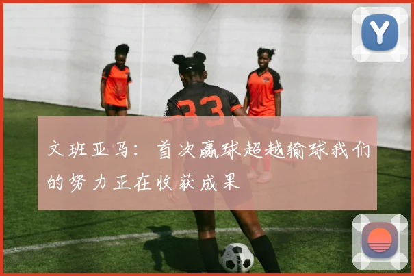 文班亚马：首次赢球超越输球我们的努力正在收获成果