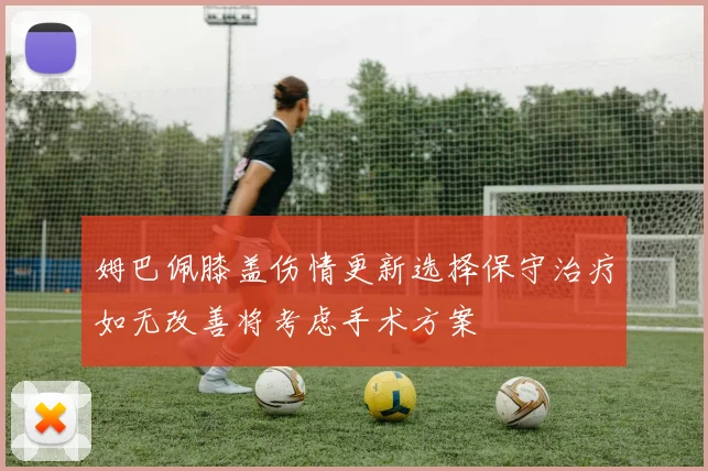 姆巴佩膝盖伤情更新选择保守治疗如无改善将考虑手术方案
