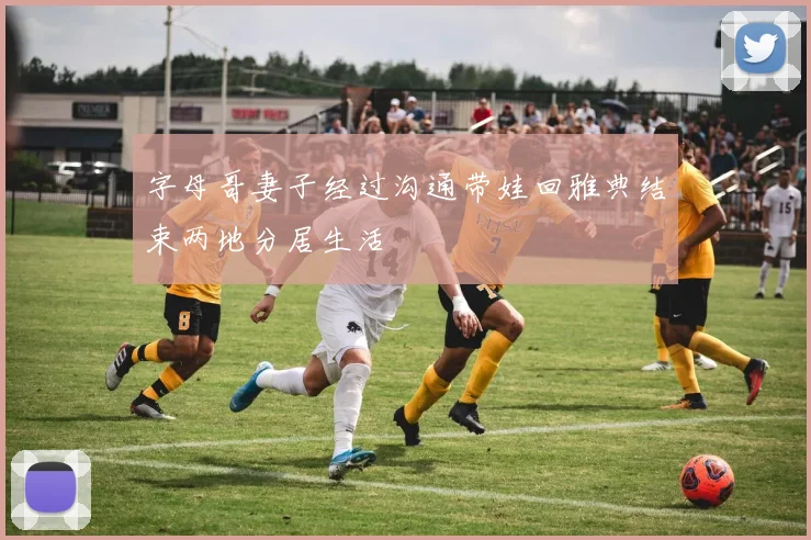 字母哥妻子经过沟通带娃回雅典结束两地分居生活
