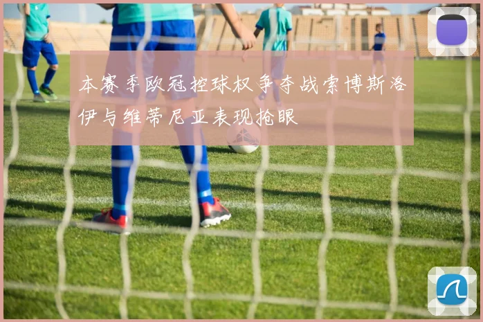 本赛季欧冠控球权争夺战索博斯洛伊与维蒂尼亚表现抢眼