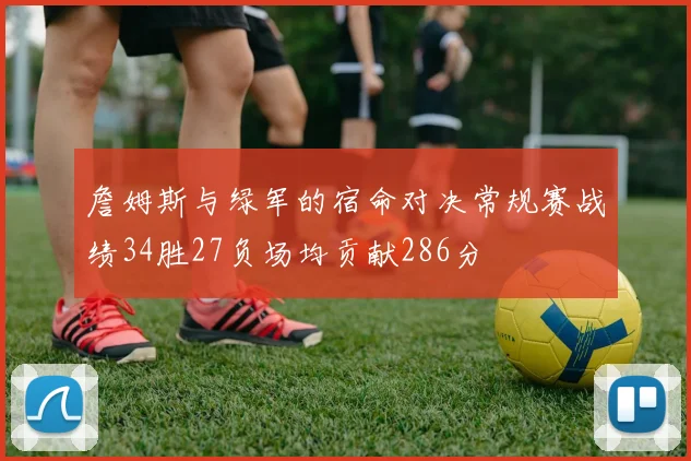 詹姆斯与绿军的宿命对决常规赛战绩34胜27负场均贡献286分