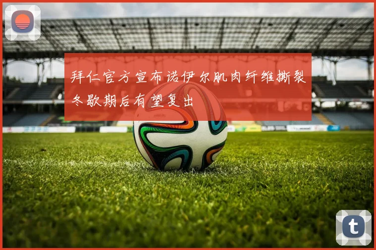 拜仁官方宣布诺伊尔肌肉纤维撕裂冬歇期后有望复出