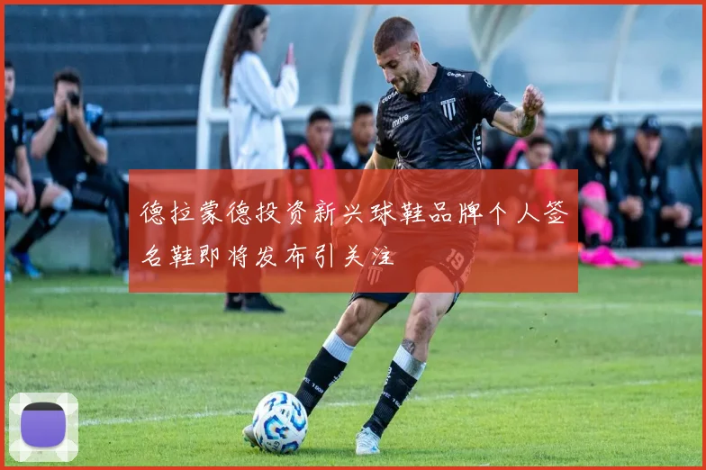 德拉蒙德投资新兴球鞋品牌个人签名鞋即将发布引关注