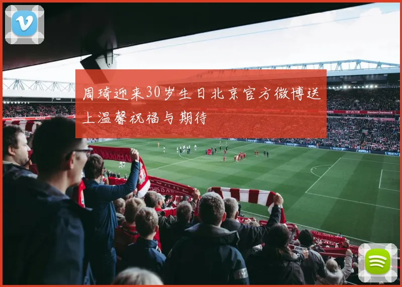 周琦迎来30岁生日北京官方微博送上温馨祝福与期待