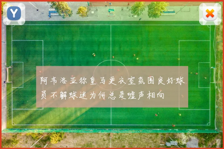 阿韦洛亚称皇马更衣室氛围良好球员不解球迷为何总是嘘声相向