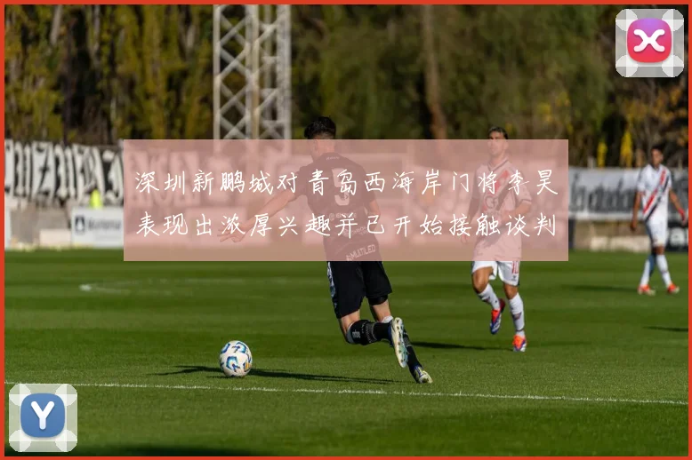 深圳新鹏城对青岛西海岸门将李昊表现出浓厚兴趣并已开始接触谈判