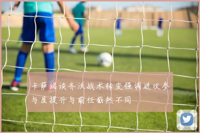 卡萨诺谈齐沃战术转变强调进攻参与度提升与前任截然不同
