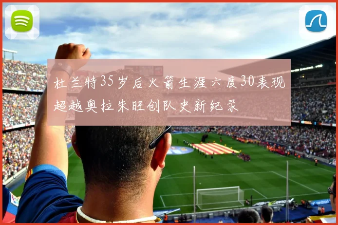 杜兰特35岁后火箭生涯六度30表现超越奥拉朱旺创队史新纪录