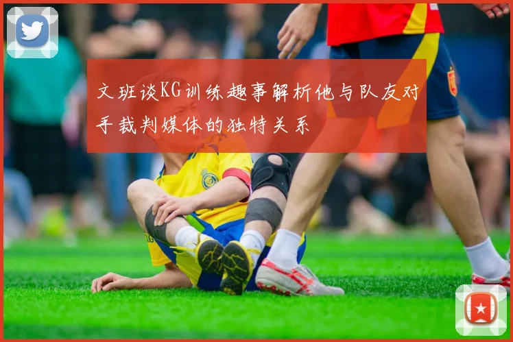文班谈KG训练趣事解析他与队友对手裁判媒体的独特关系