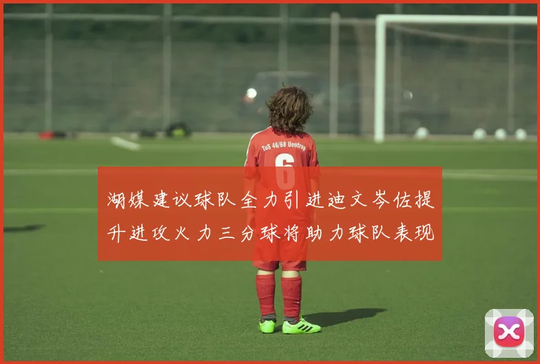 湖媒建议球队全力引进迪文岑佐提升进攻火力三分球将助力球队表现
