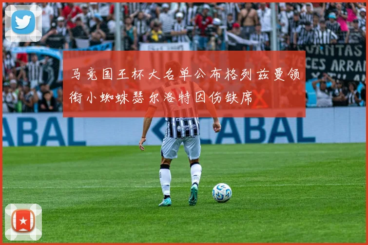 马竞国王杯大名单公布格列兹曼领衔小蜘蛛瑟尔洛特因伤缺席