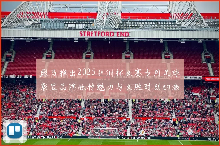 彪马推出2025非洲杯决赛专用足球彰显品牌独特魅力与决胜时刻的激情
