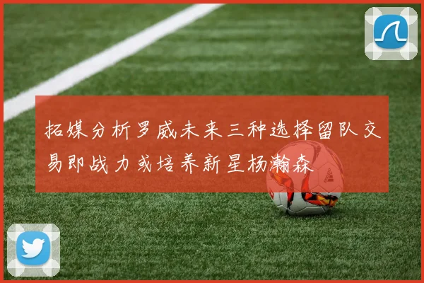 拓媒分析罗威未来三种选择留队交易即战力或培养新星杨瀚森