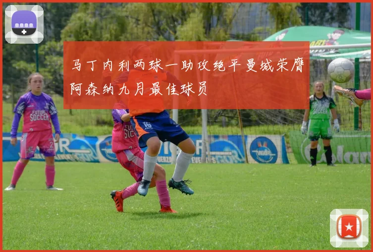 马丁内利两球一助攻绝平曼城荣膺阿森纳九月最佳球员