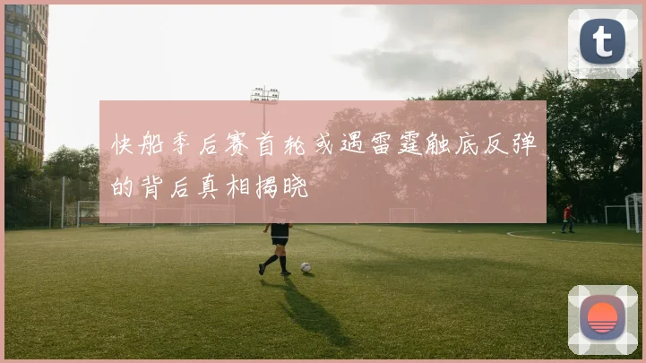 快船季后赛首轮或遇雷霆触底反弹的背后真相揭晓