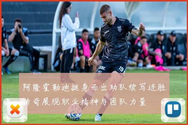 阿隆霍勒迪挺身而出助队续写连胜传奇展现职业精神与团队力量