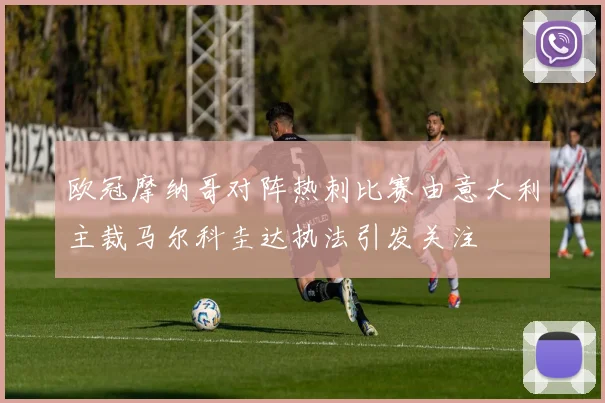 欧冠摩纳哥对阵热刺比赛由意大利主裁马尔科圭达执法引发关注