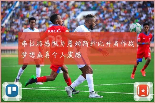 弗拉格感慨与詹姆斯科比并肩作战梦想成真令人震撼
