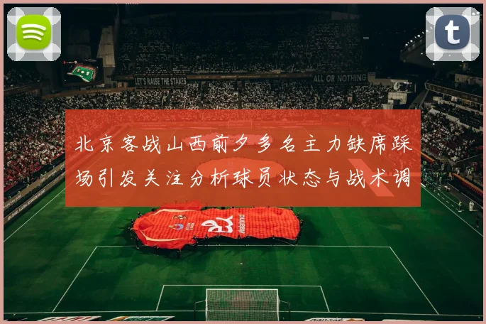 北京客战山西前夕多名主力缺席踩场引发关注分析球员状态与战术调整