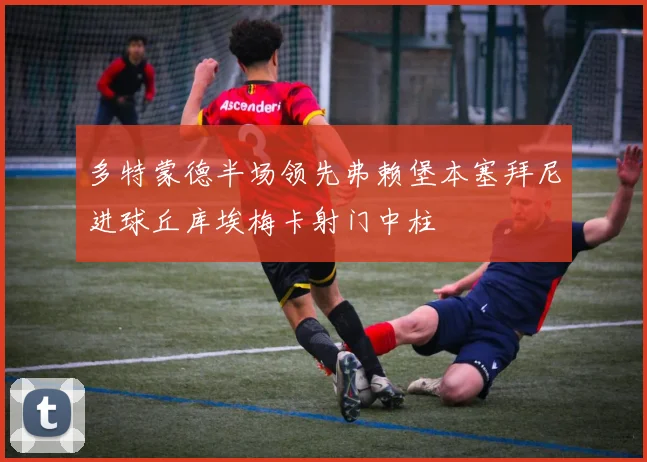 多特蒙德半场领先弗赖堡本塞拜尼进球丘库埃梅卡射门中柱