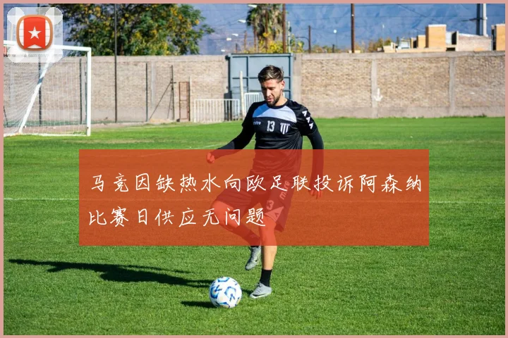 马竞因缺热水向欧足联投诉阿森纳比赛日供应无问题