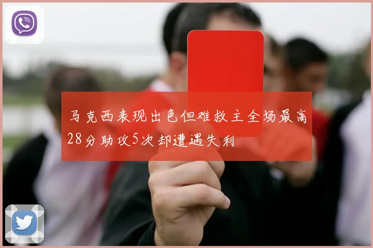 马克西表现出色但难救主全场最高28分助攻5次却遭遇失利