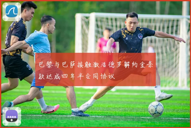 巴黎与巴萨接触激活德罗解约金条款达成四年半合同协议