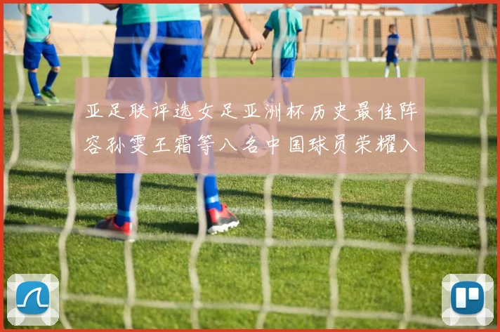 亚足联评选女足亚洲杯历史最佳阵容孙雯王霜等八名中国球员荣耀入选