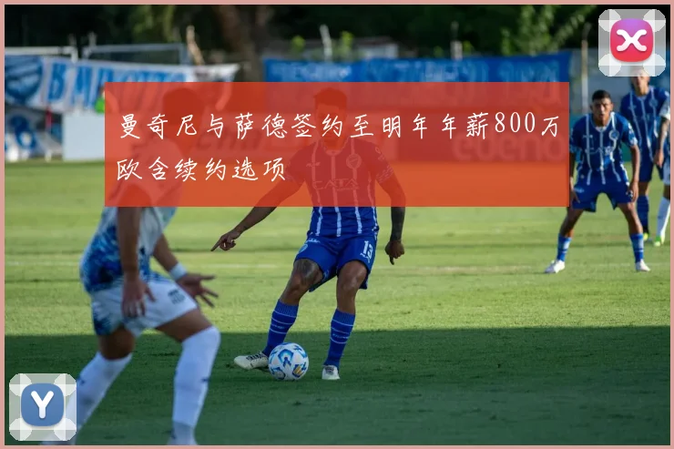 曼奇尼与萨德签约至明年年薪800万欧含续约选项