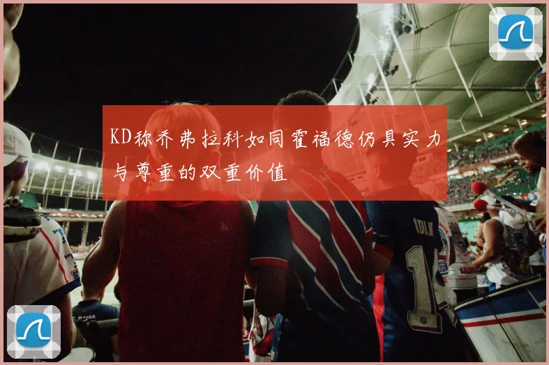 KD称乔弗拉科如同霍福德仍具实力与尊重的双重价值