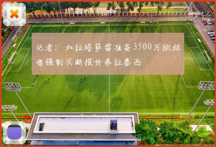 记者：加拉塔萨雷准备3500万欧租借强制买断报价弗拉泰西
