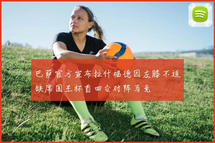 巴萨官方宣布拉什福德因左膝不适缺席国王杯首回合对阵马竞