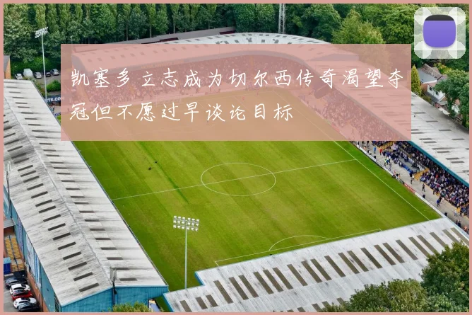 凯塞多立志成为切尔西传奇渴望夺冠但不愿过早谈论目标