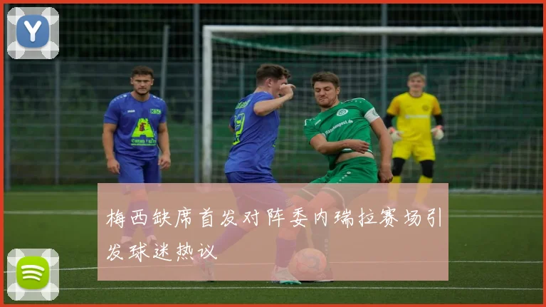 梅西缺席首发对阵委内瑞拉赛场引发球迷热议