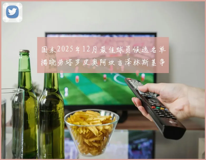 国米2025年12月最佳球员候选名单揭晓劳塔罗皮奥阿坎吉泽林斯基争夺荣誉