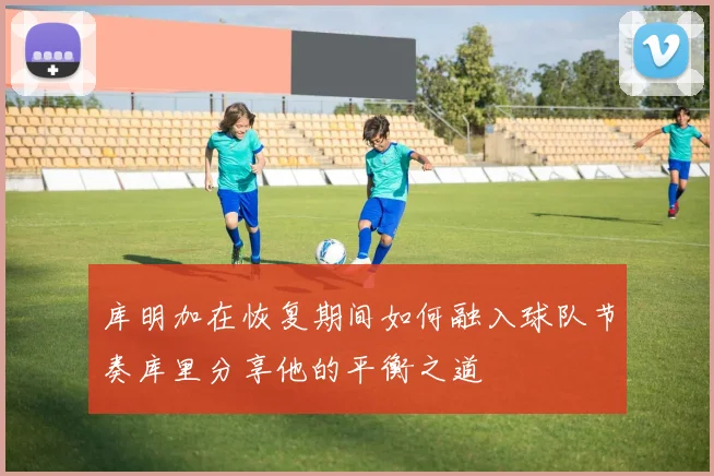 库明加在恢复期间如何融入球队节奏库里分享他的平衡之道