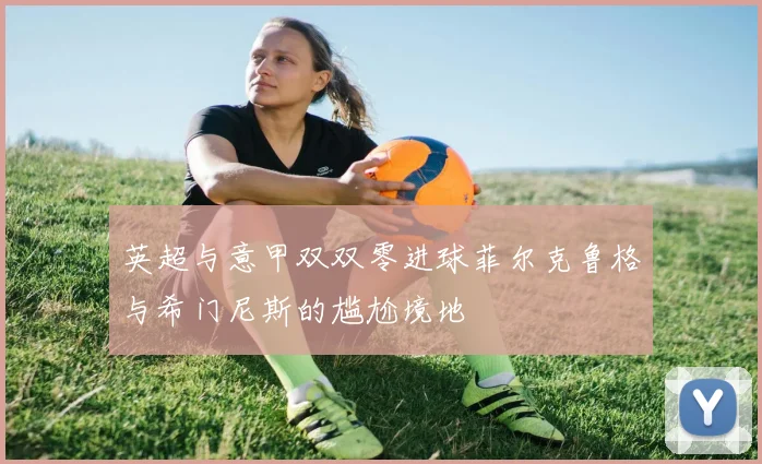 英超与意甲双双零进球菲尔克鲁格与希门尼斯的尴尬境地