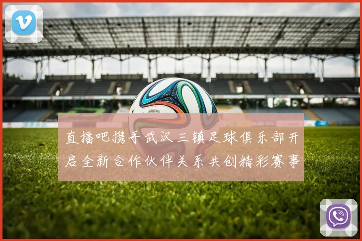 直播吧携手武汉三镇足球俱乐部开启全新合作伙伴关系共创精彩赛事体验
