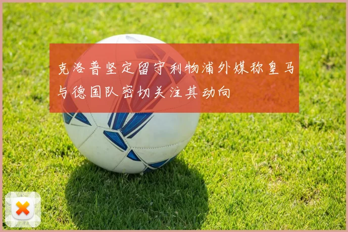克洛普坚定留守利物浦外媒称皇马与德国队密切关注其动向