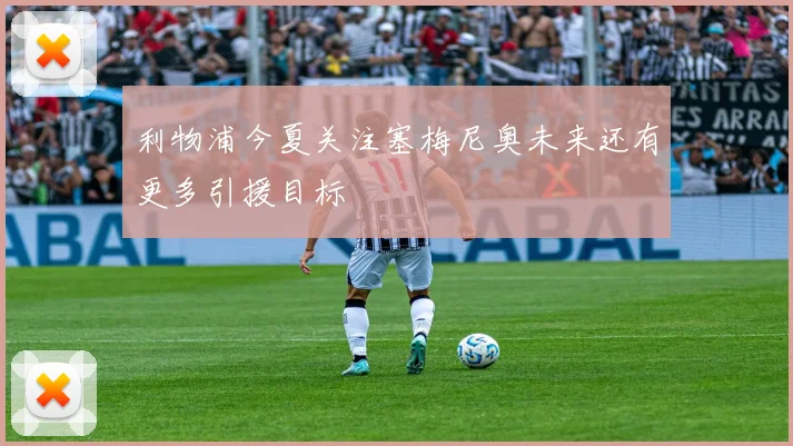 利物浦今夏关注塞梅尼奥未来还有更多引援目标