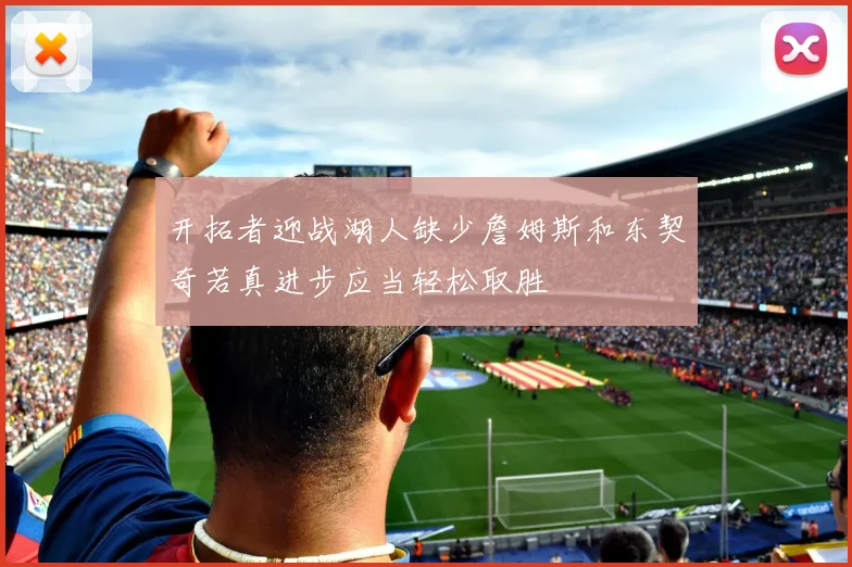 开拓者迎战湖人缺少詹姆斯和东契奇若真进步应当轻松取胜